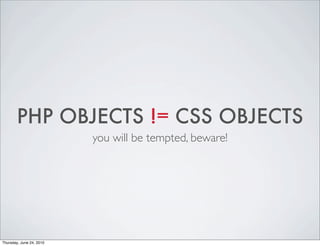 PHP OBJECTS != CSS OBJECTS
                          you will be tempted, beware!




Thursday, June 24, 2010
 
