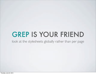GREP IS YOUR FRIEND
                    look at the stylesheets globally rather than per page




Thursday, June 24, 2010
 