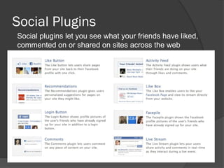 Social Plugins
Social plugins let you see what your friends have liked,
commented on or shared on sites across the web
 
