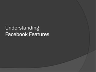 Understanding
Facebook Features
 