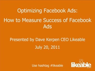 Optimizing Facebook Ads: How to Measure Success of Facebook Ads Presented by Dave Kerpen CEO Likeable July 20, 2011 Use hashtag #likeable 