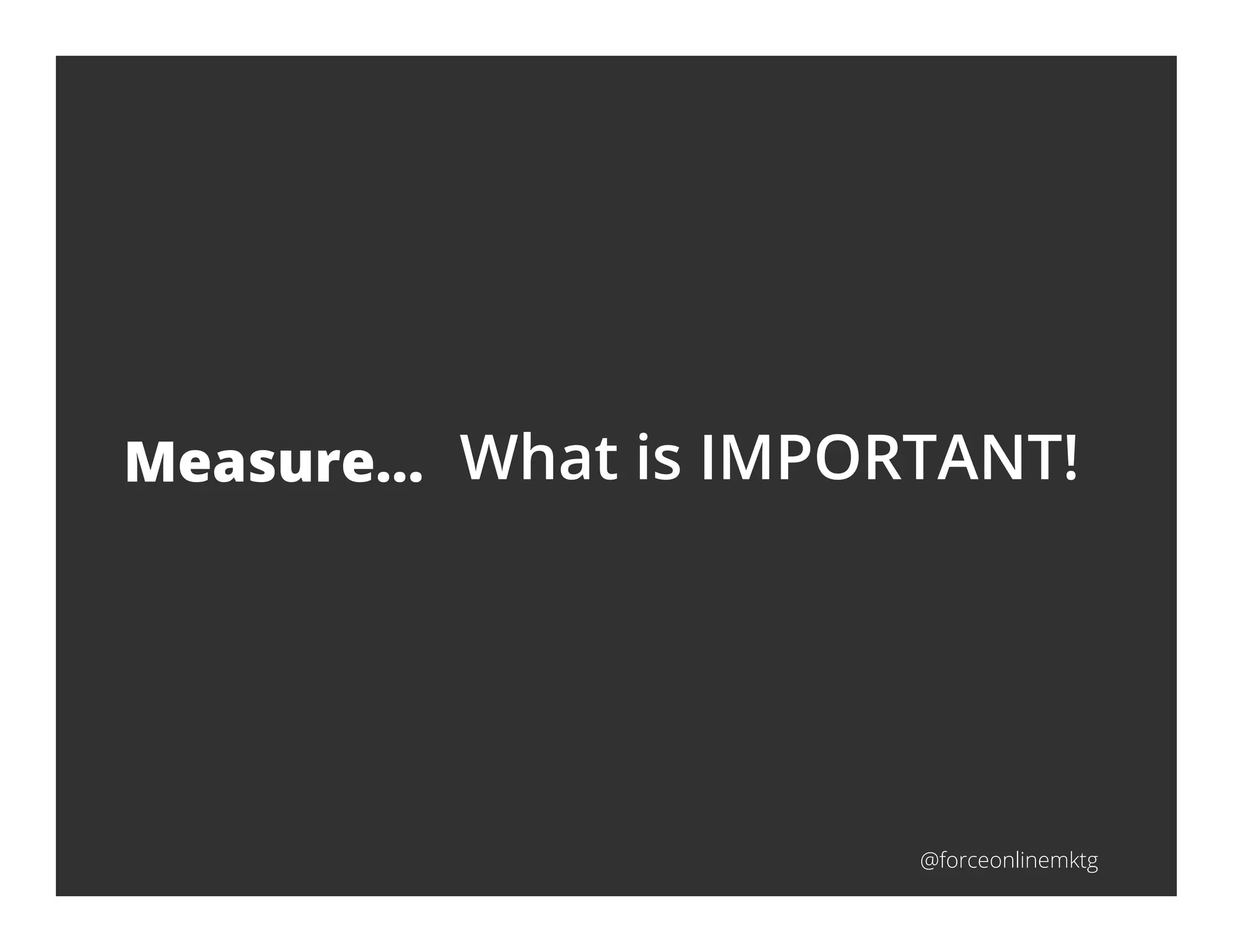 @forceonlinemktg
Measure… What is IMPORTANT!
 