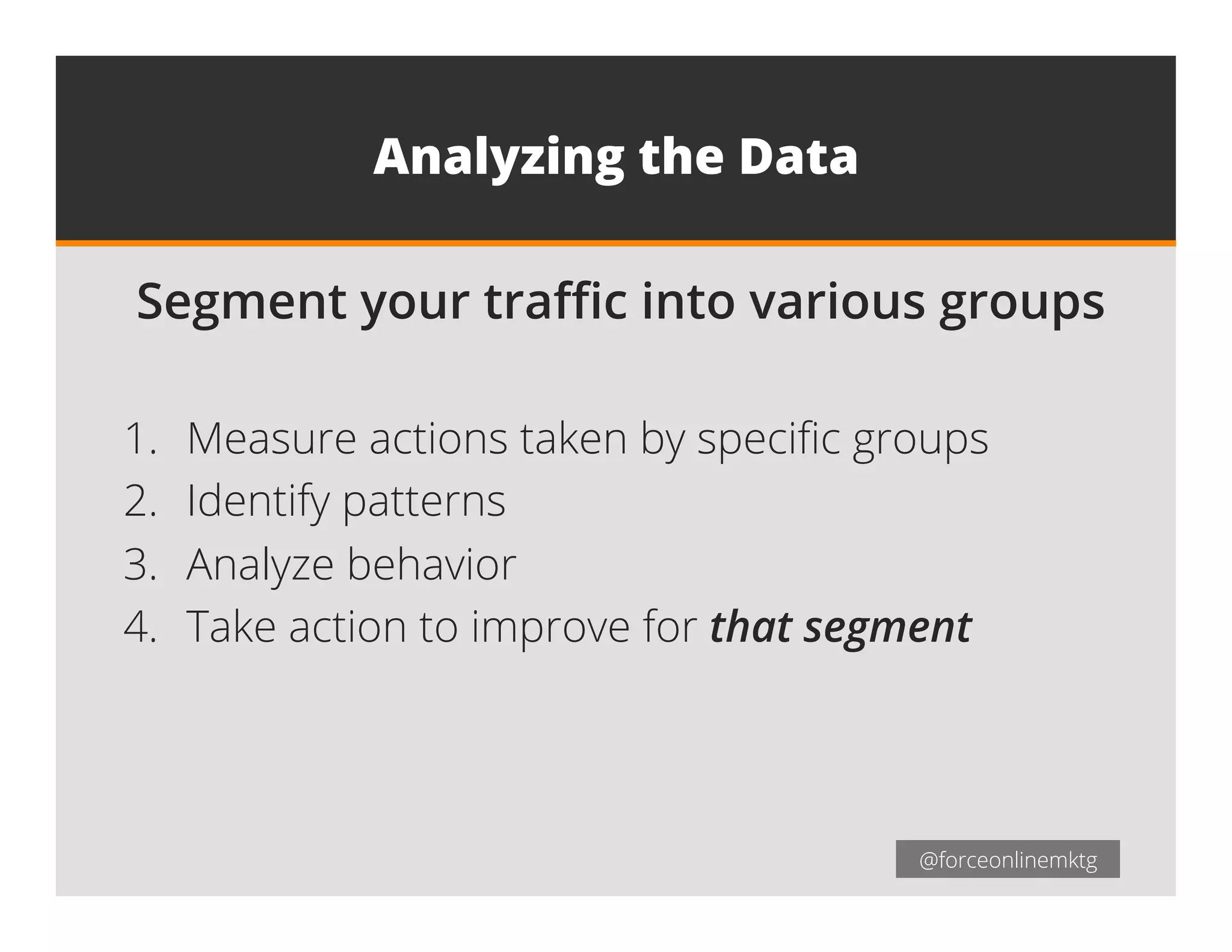 @forceonlinemktg@forceonlinemktg
Analyzing the Data
 Segment your traﬃc into various groups
1.  Measure actions taken by speciﬁc groups
2.  Identify patterns
3.  Analyze behavior
4.  Take action to improve for that segment
 