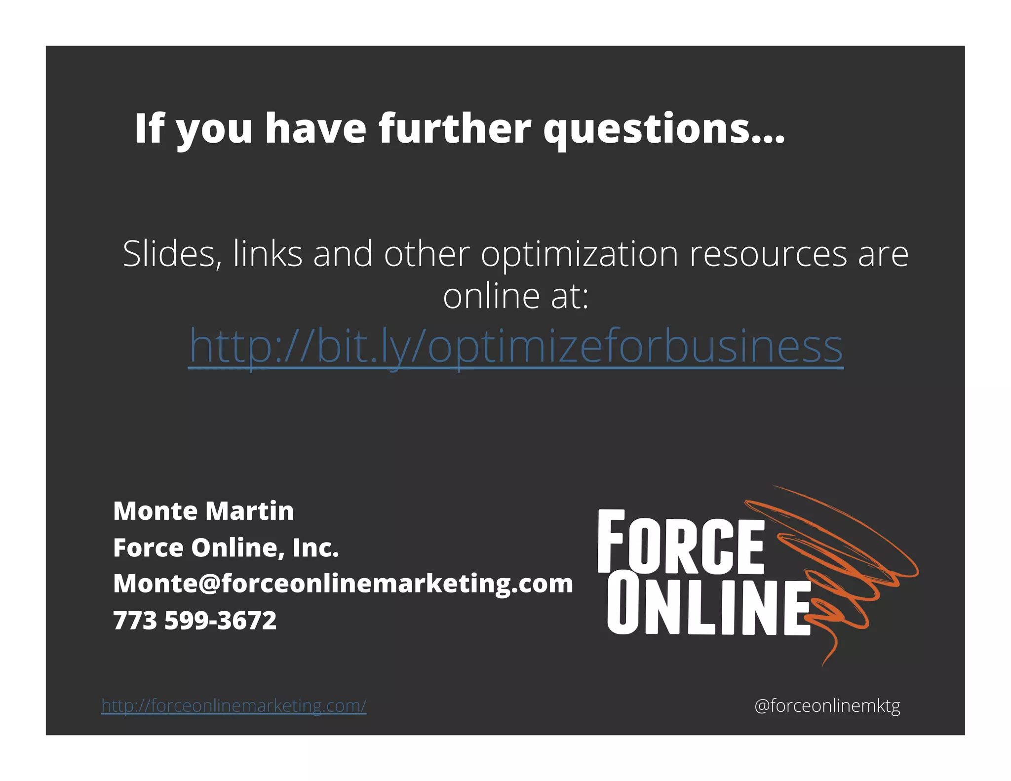 @forceonlinemktg
Monte Martin
Force Online, Inc.
Monte@forceonlinemarketing.com
773 599-3672
If you have further questions…
Slides, links and other optimization resources are
online at:
http://bit.ly/optimizeforbusiness
http://forceonlinemarketing.com/
 