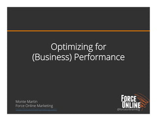 @forceonlinemktg
Optimizing for
(Business) Performance
Monte Martin
Force Online Marketing
http://forceonlinemarketing.com/
 