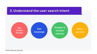 Understand the user search intent
3.
Get
Instant
Answer
Gain
knowledge
Navigate to
branded
websites
Make a
purchase
Twitter: @himani_kankaria
 