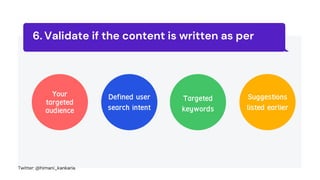 Validate if the content is written as per
6.
Your
targeted
audience
Defined user
search intent
Targeted
keywords
Suggestions
listed earlier
Twitter: @himani_kankaria
 