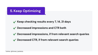 Keep checking results every 7, 14, 21 days
Decreased impressions and CTR both
Decreased impressions, if from relevant search queries
Decreased CTR, if from relevant search queries
Keep Optimizing
5.
Twitter: @himani_kankaria
 
