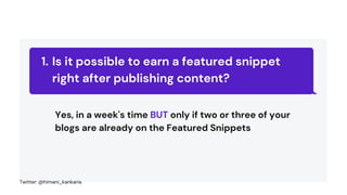 Is it possible to earn a featured snippet
right after publishing content?
1.
Yes, in a week's time BUT only if two or three of your
blogs are already on the Featured Snippets
Twitter: @himani_kankaria
 