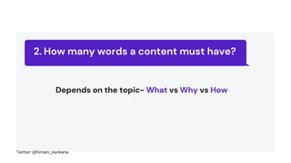 How many words a content must have?
2.
Depends on the topic- What vs Why vs How
Twitter: @himani_kankaria
 