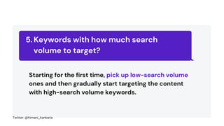 Keywords with how much search
volume to target?
5.
Starting for the first time, pick up low-search volume
ones and then gradually start targeting the content
with high-search volume keywords.
Twitter: @himani_kankaria
 