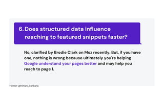 Does structured data influence
reaching to featured snippets faster?
6.
No, clarified by Brodie Clark on Moz recently. But, if you have
one, nothing is wrong because ultimately you're helping
Google understand your pages better and may help you
reach to page 1.
Twitter: @himani_kankaria
 