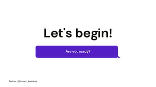 Let's begin!
Are you ready?
Twitter: @himani_kankaria
 