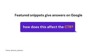Featured snippets give answers on Google
how does this affect the CTR?
Twitter: @himani_kankaria
 