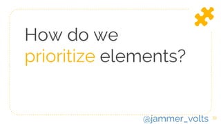 How do we
prioritize elements?
33
@jammer_volts
 