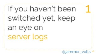 If you haven’t been
switched yet, keep
an eye on
server logs
48
1
@jammer_volts
 