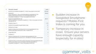 49
● Sudden increase in
Googlebot Smartphone
requests? Mobile-First
Index is coming for you.
● Temporary increase in
crawl. Ensure your servers
have enough capacity.
(especially for m.sites)
@jammer_volts
 