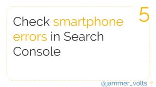 58
Check smartphone
errors in Search
Console
5
@jammer_volts
 