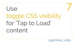 62
Use
toggle CSS visibility
for ‘Tap to Load’
content
7
@jammer_volts
 