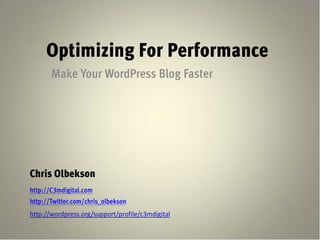 Optimizing For Performance
       Make Your WordPress Blog Faster




Chris Olbekson
http://C3mdigital.com
http://Twitter.com/chris_olbekson
http://wordpress.org/support/profile/c3mdigital
 