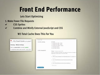 Front End Performance
             Lets Start Optimizing
1. Make Fewer File Requests
       CSS Sprites
       Combine and Minify External JavaScript and CSS

           W3 Total Cache Does This For You
 