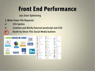 Front End Performance
             Lets Start Optimizing
1. Make Fewer File Requests
       CSS Sprites
       Combine and Minify External JavaScript and CSS
       Death by Share This Social Media buttons
 