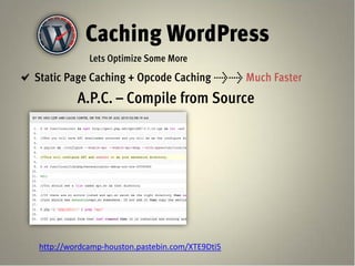 Caching WordPress
            Lets Optimize Some More
Static Page Caching + Opcode Caching >> Much Faster
         A.P.C. – Compile from Source




http://wordcamp-houston.pastebin.com/XTE9Dti5
 