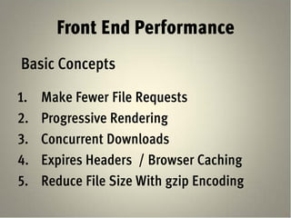 Front End Performance
Basic Concepts

1.   Make Fewer File Requests
2.   Progressive Rendering
3.   Concurrent Downloads
4.   Expires Headers / Browser Caching
5.   Reduce File Size With gzip Encoding
 