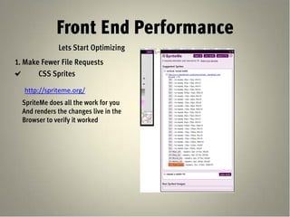 Front End Performance
              Lets Start Optimizing
1. Make Fewer File Requests
       CSS Sprites

  http://spriteme.org/
  SpriteMe does all the work for you
  And renders the changes live in the
  Browser to verify it worked
 