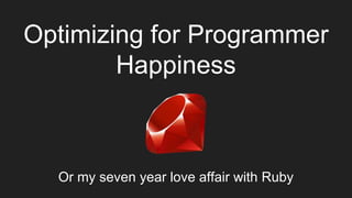 Optimizing for Programmer
Happiness
Or my seven year love affair with Ruby
 