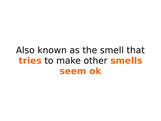 Also known as the smell that
tries to make other smells
seem ok
 