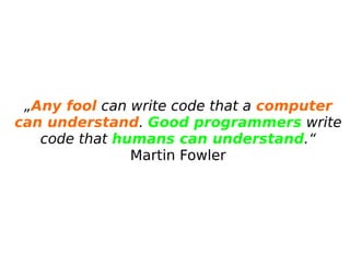 „Any fool can write code that a computer
can understand. Good programmers write
code that humans can understand.“
Martin Fowler
 