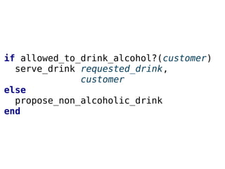 if allowed_to_drink_alcohol?(customer)
serve_drink requested_drink,
customer
else
propose_non_alcoholic_drink
end
 