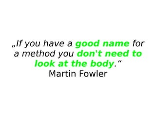 „If you have a good name for
a method you don't need to
look at the body.“
Martin Fowler
 