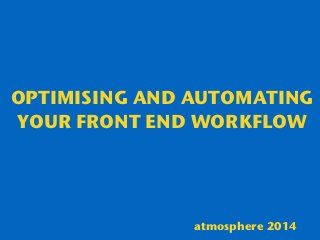 OPTIMISING AND AUTOMATING
YOUR FRONT END WORKFLOW
atmosphere 2014
 