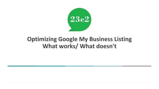 1
Optimizing Google My Business Listing
What works/ What doesn't
 
