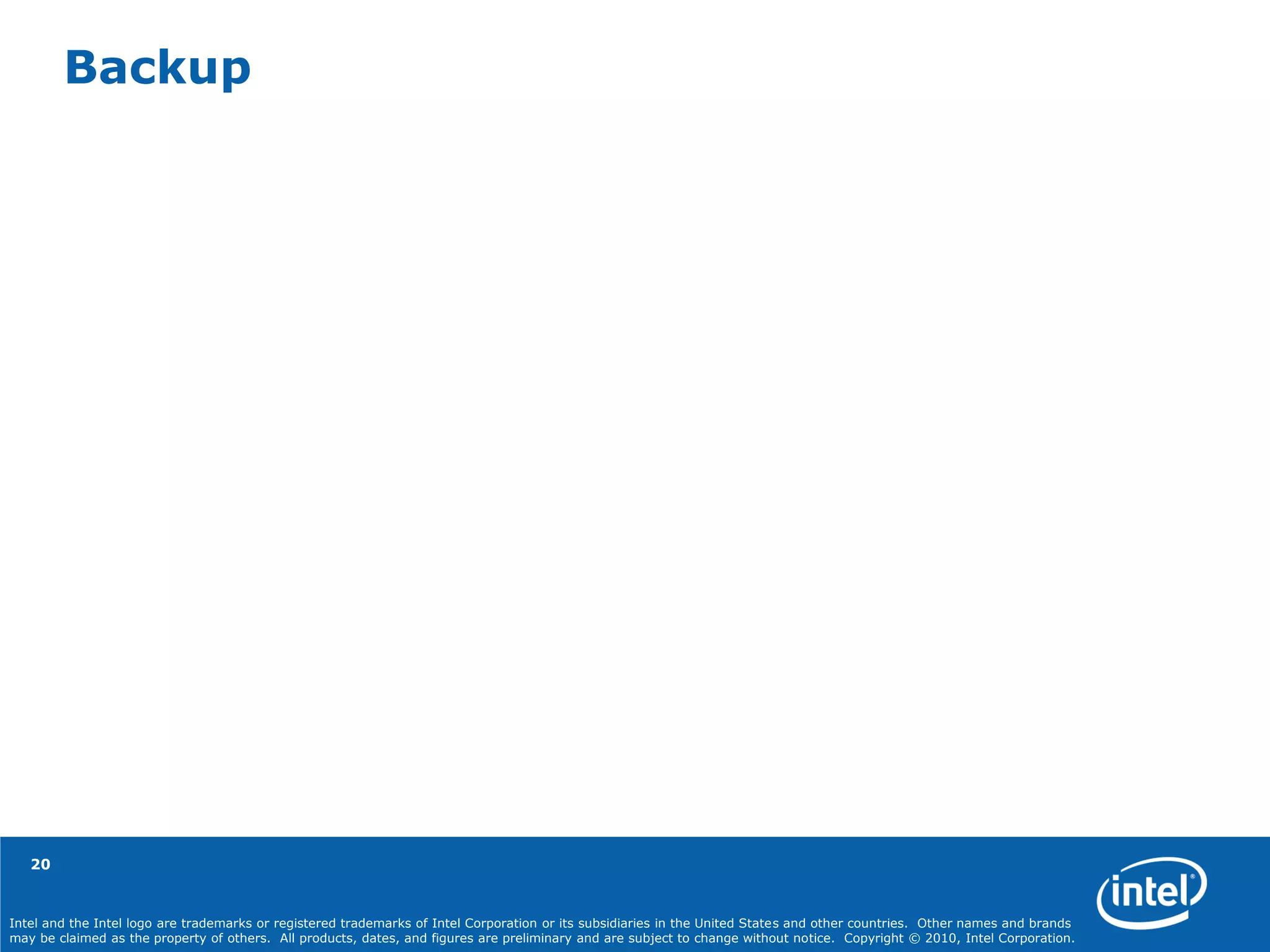 Intel and the Intel logo are trademarks or registered trademarks of Intel Corporation or its subsidiaries in the United States and other countries. Other names and brands
may be claimed as the property of others. All products, dates, and figures are preliminary and are subject to change without notice. Copyright © 2010, Intel Corporation.
20
Backup
 