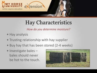 Hay CharacteristicsHow do you determine moisture?Hay analysisTrusting relationship with hay supplierBuy hay that has been stored (2-4 weeks)Investigate bales – bales should neverbe hot to the touch.