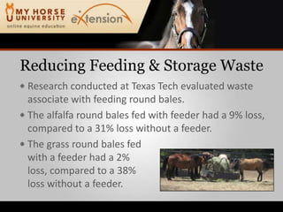 Reducing Feeding & Storage WasteResearch conducted at Texas Tech evaluated waste associate with feeding round bales.The alfalfa round bales fed with feeder had a 9% loss, compared to a 31% loss without a feeder.The grass round bales fedwith a feeder had a 2%loss, compared to a 38%loss without a feeder.