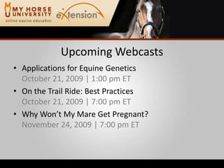Upcoming WebcastsApplications for Equine GeneticsOctober 21, 2009 | 1:00 pm ETOn the Trail Ride: Best PracticesOctober 21, 2009 | 7:00 pm ETWhy Won’t My Mare Get Pregnant?November 24, 2009 | 7:00 pm ET