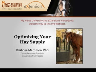 My Horse University and eXtension’sHorseQuestwelcome you to this live Webcast. Optimizing YourHay Supply Krishona Martinson, PhD Equine Extension Specialist University of Minnesota 