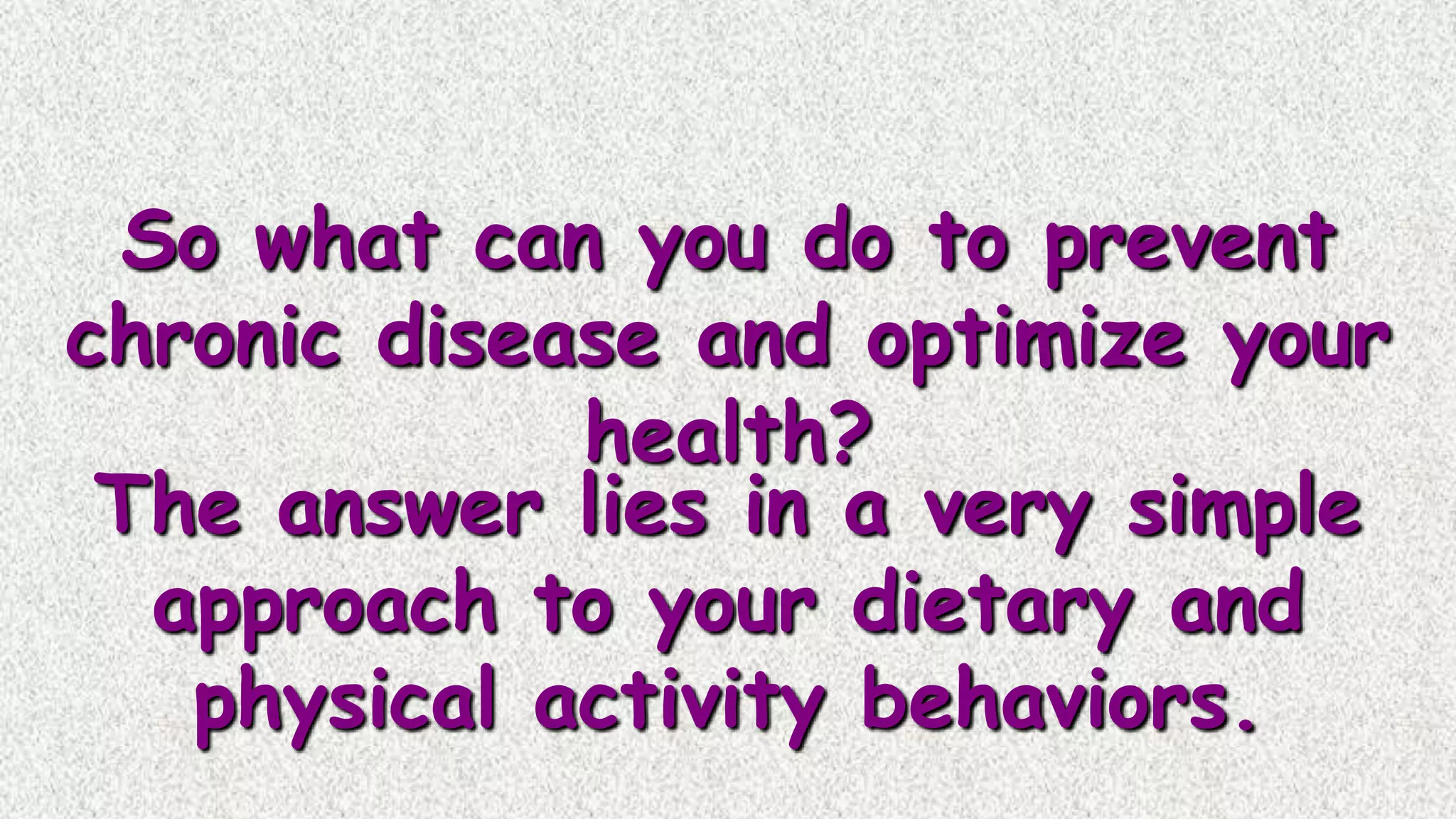 So what can you do to prevent
chronic disease and optimize your
health?
The answer lies in a very simple
approach to your dietary and
physical activity behaviors.

 