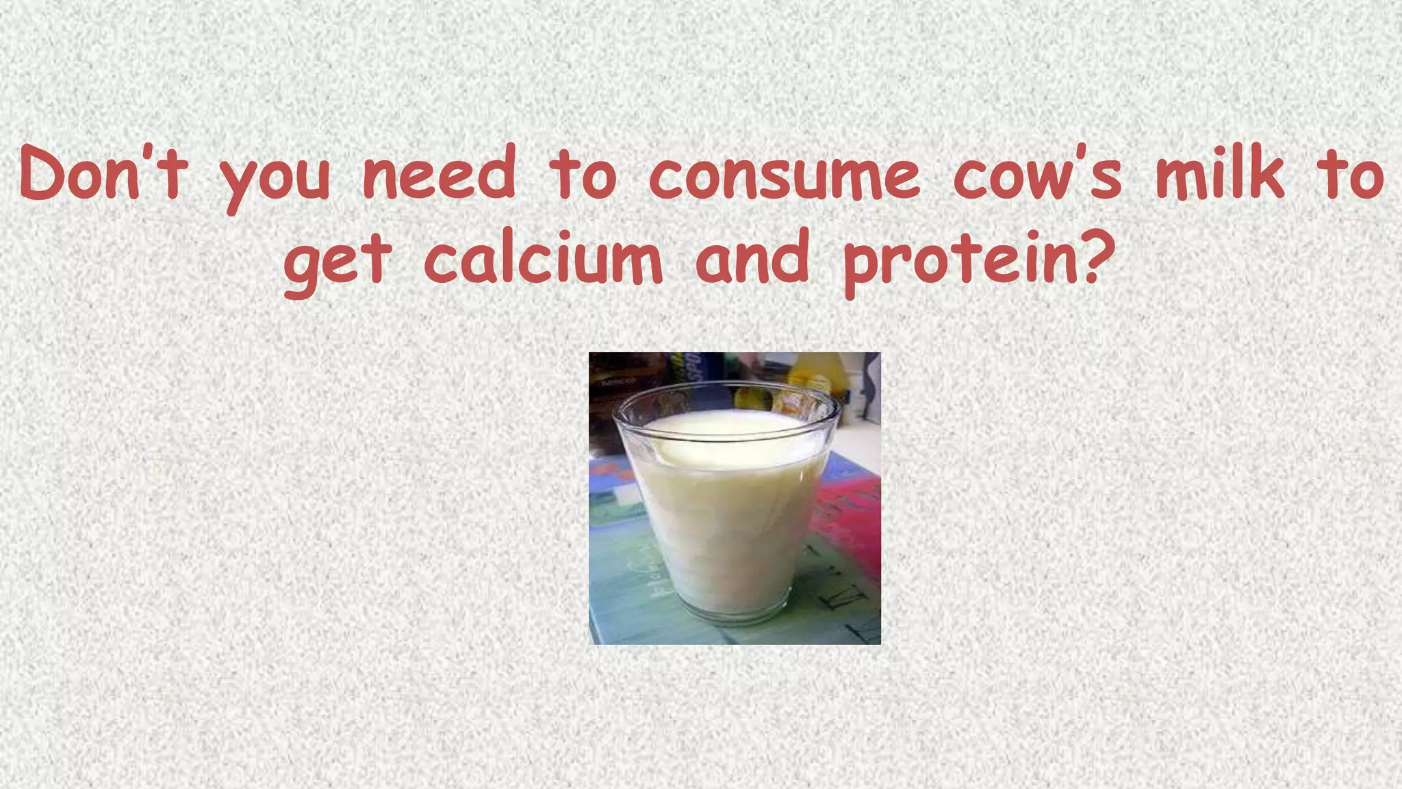 Don’t you need to consume cow’s milk to
get calcium and protein?

 