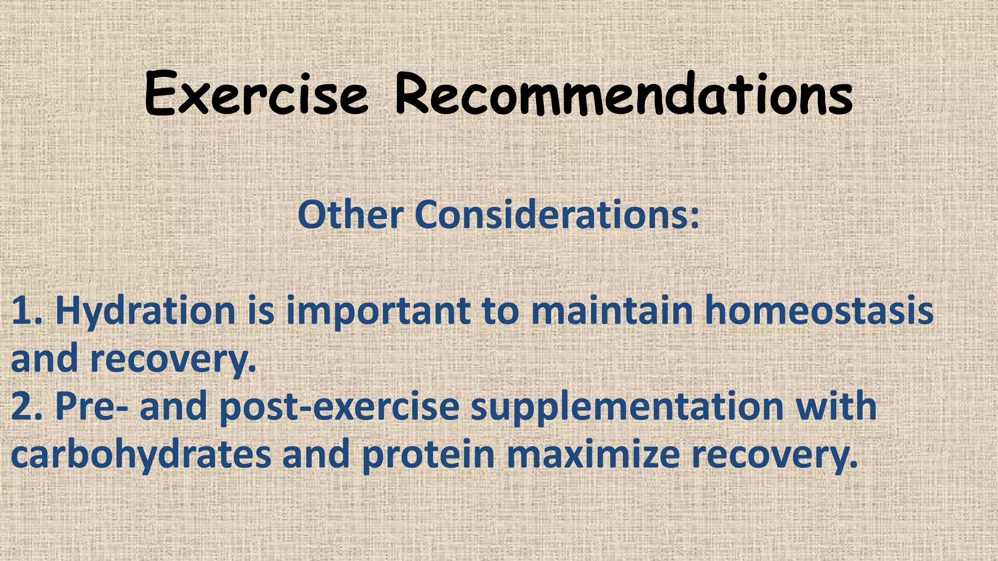 Exercise Recommendations
Other Considerations:
1. Hydration is important to maintain homeostasis
and recovery.
2. Pre- and post-exercise supplementation with
carbohydrates and protein maximize recovery.

 