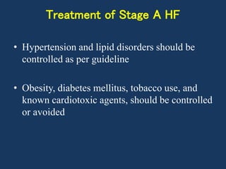 Treatment of Stage A HF
• Hypertension and lipid disorders should be
controlled as per guideline
• Obesity, diabetes mellitus, tobacco use, and
known cardiotoxic agents, should be controlled
or avoided
 