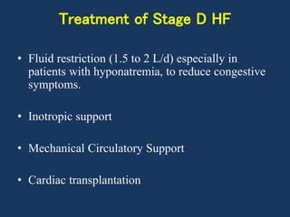 Treatment of Stage D HF
• Fluid restriction (1.5 to 2 L/d) especially in
patients with hyponatremia, to reduce congestive
symptoms.
• Inotropic support
• Mechanical Circulatory Support
• Cardiac transplantation
 