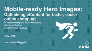Mobile-ready Hero Images:
Optimising eContent for faster, easier
online shopping
Where we explain how we helped
clients with their
eCommerce journey
July 2018
Marianella Ghiggeri
 