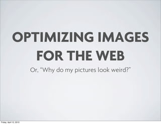 OPTIMIZING IMAGES
                FOR THE WEB
                         Or, “Why do my pictures look weird?”




Friday, April 12, 2013
 