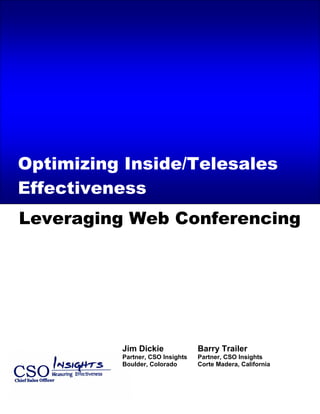 Call Center/Telesales Effectiveness Insights – 2005 State of the Marketplace Review




Optimizing Inside/Telesales
Effectiveness
Leveraging Web Conferencing




                              Jim Dickie                  Barry Trailer
                              Partner, CSO Insights       Partner, CSO Insights
                              Boulder, Colorado           Corte Madera, California
 