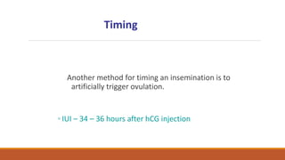 Another method for timing an insemination is to
artificially trigger ovulation.
◦ IUI – 34 – 36 hours after hCG injection
Timing
 